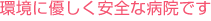 環境に優しく安全な病院です